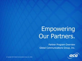 Empowering
Our Partners.
Partner Program Overview
Global Communications Group, Inc.

© Copyright 2014 Global Communications Group, Inc. (GCG)

 