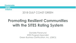 2018 GULF COAST GREEN
Promoting Resilient Communities
with the SITES Rating System
Danielle Pieranunzi
SITES Program Specialist
Green Business Certification, Inc. (GBCI)
 
