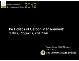 Gulf Coast Green
Symposium and Expo   2012


The Politics of Carbon Management:
Treaties, Programs, and Plans



                            Aaron Tuley, AICP, Manager
                            District No. 11
 