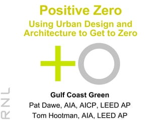 Positive Zero Using Urban Design and Architecture to Get to Zero Gulf Coast Green Pat Dawe, AIA, AICP, LEED AP Tom Hootman, AIA, LEED AP 