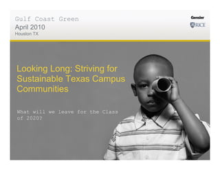 Gulf Coast Green
April 2010
Houston TX




Looking Long: Striving for
Sustainable Texas Campus
Communities

What will we leave for the Class
of 2020?
 