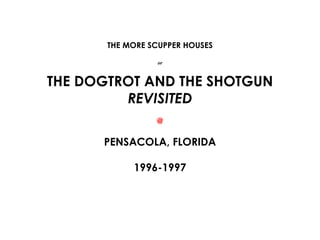 THE MORE SCUPPER HOUSES or THE DOGTROT AND THE SHOTGUN  REVISITED @ PENSACOLA, FLORIDA 1996-1997 