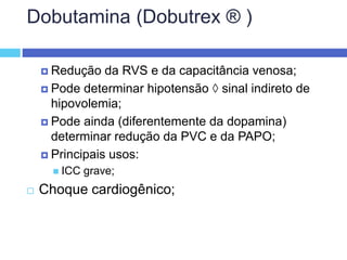 Dobutamina (Dobutrex ® )
 Redução da RVS e da capacitância venosa;
 Pode determinar hipotensão  sinal indireto de
hipovolemia;
 Pode ainda (diferentemente da dopamina)
determinar redução da PVC e da PAPO;
 Principais usos:
 ICC grave;
 Choque cardiogênico;
 