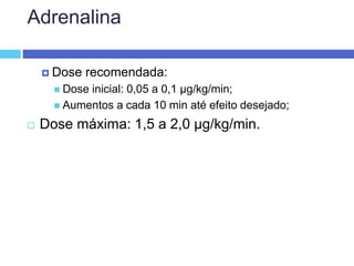 Adrenalina
 Dose recomendada:
 Dose inicial: 0,05 a 0,1 µg/kg/min;
 Aumentos a cada 10 min até efeito desejado;
 Dose máxima: 1,5 a 2,0 µg/kg/min.
 