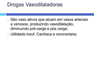 Drogas Vasodilatadoras
 São vaso ativos que atuam em vasos arteriais
e venosos, produzindo vasodilatação,
diminuindo pré-carga e pós carga;
 Utilidade insuf. Cardíaca e coronariana;
 