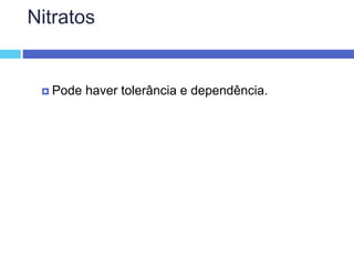 Nitratos
 Pode haver tolerância e dependência.
 
