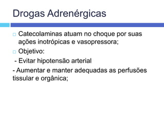 Drogas Adrenérgicas
 Catecolaminas atuam no choque por suas
ações inotrópicas e vasopressora;
 Objetivo:
- Evitar hipotensão arterial
- Aumentar e manter adequadas as perfusões
tissular e orgânica;
 