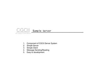Sample ServerCGCIICho sanghyun’s Game Classes II
1. Component of CGCII Server System
2. Simple Server
3. Simple Client
4. Message Sending/Reading
5. Easy to development
 