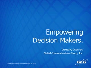 Empowering
Decision Makers.
Company Overview
Global Communications Group, Inc.

© Copyright 2014 Global Communications Group, Inc. (GCG)

 