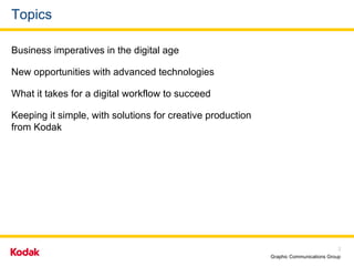 Topics Business imperatives in the digital age New opportunities with advanced technologies What it takes for a digital workflow to succeed Keeping it simple, with solutions for creative production  from Kodak 