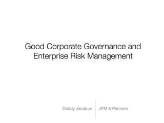 Good Corporate Governance and
  Enterprise Risk Management




         Deddy Jacobus   JPM & Partners
 