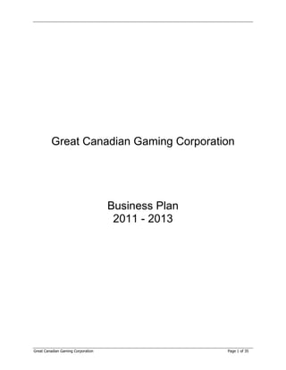 Great Canadian Gaming Corporation




                                    Business Plan
                                     2011 - 2013




Great Canadian Gaming Corporation                   Page 1 of 35
 