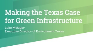 Making the Texas Case
for Green Infrastructure
Luke Metzger
Executive Director of Environment Texas
 