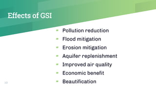 Effects of GSI
▰ Pollution reduction
▰ Flood mitigation
▰ Erosion mitigation
▰ Aquifer replenishment
▰ Improved air quality
▰ Economic benefit
▰ Beautification10
 
