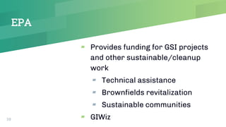 EPA
▰ Provides funding for GSI projects
and other sustainable/cleanup
work
▰ Technical assistance
▰ Brownfields revitalization
▰ Sustainable communities
▰ GIWiz39
 