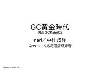 GC黄金時代
                            関西GCKaigi02

                           nari／中村 成洋
                          ネットワーク応用通信研究所




Powered by Rabbit 0.6.2
 