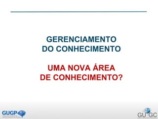 GERENCIAMENTO
DO CONHECIMENTO
UMA NOVA ÁREA
DE CONHECIMENTO?
 