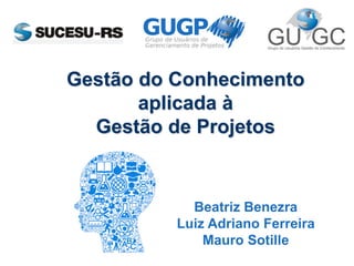 Gestão do Conhecimento
aplicada à
Gestão de Projetos
Beatriz Benezra
Luiz Adriano Ferreira
Mauro Sotille
 
