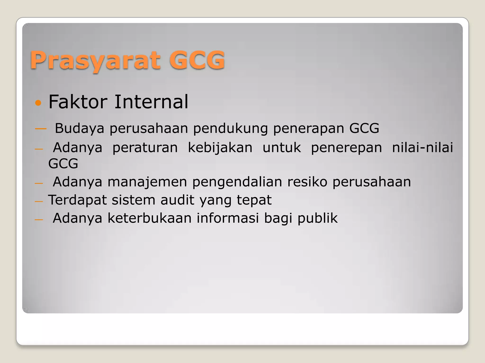 Prasyarat GCG
 Faktor Internal
― Budaya perusahaan pendukung penerapan GCG
― Adanya peraturan kebijakan untuk penerepan nilai-nilai
GCG
― Adanya manajemen pengendalian resiko perusahaan
― Terdapat sistem audit yang tepat
― Adanya keterbukaan informasi bagi publik
 
