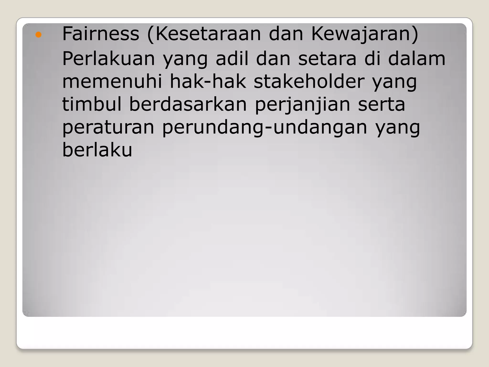  Fairness (Kesetaraan dan Kewajaran)
Perlakuan yang adil dan setara di dalam
memenuhi hak-hak stakeholder yang
timbul berdasarkan perjanjian serta
peraturan perundang-undangan yang
berlaku
 