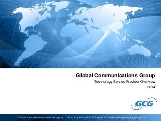 Global Communications Group
Technology Service Provider Overview
2014

© 2/10/2014 Global Communications Group, Inc. | Office: (303) 865-9000 | Toll Free: (877) 708-8900 | Website: www.gcgcom.com

 