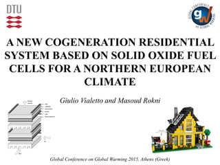 A NEW COGENERATION RESIDENTIAL
SYSTEM BASED ON SOLID OXIDE FUEL
CELLS FOR A NORTHERN EUROPEAN
CLIMATE
Giulio Vialetto and Masoud Rokni
Global Conference on Global Warming 2015, Athens (Greek)
 