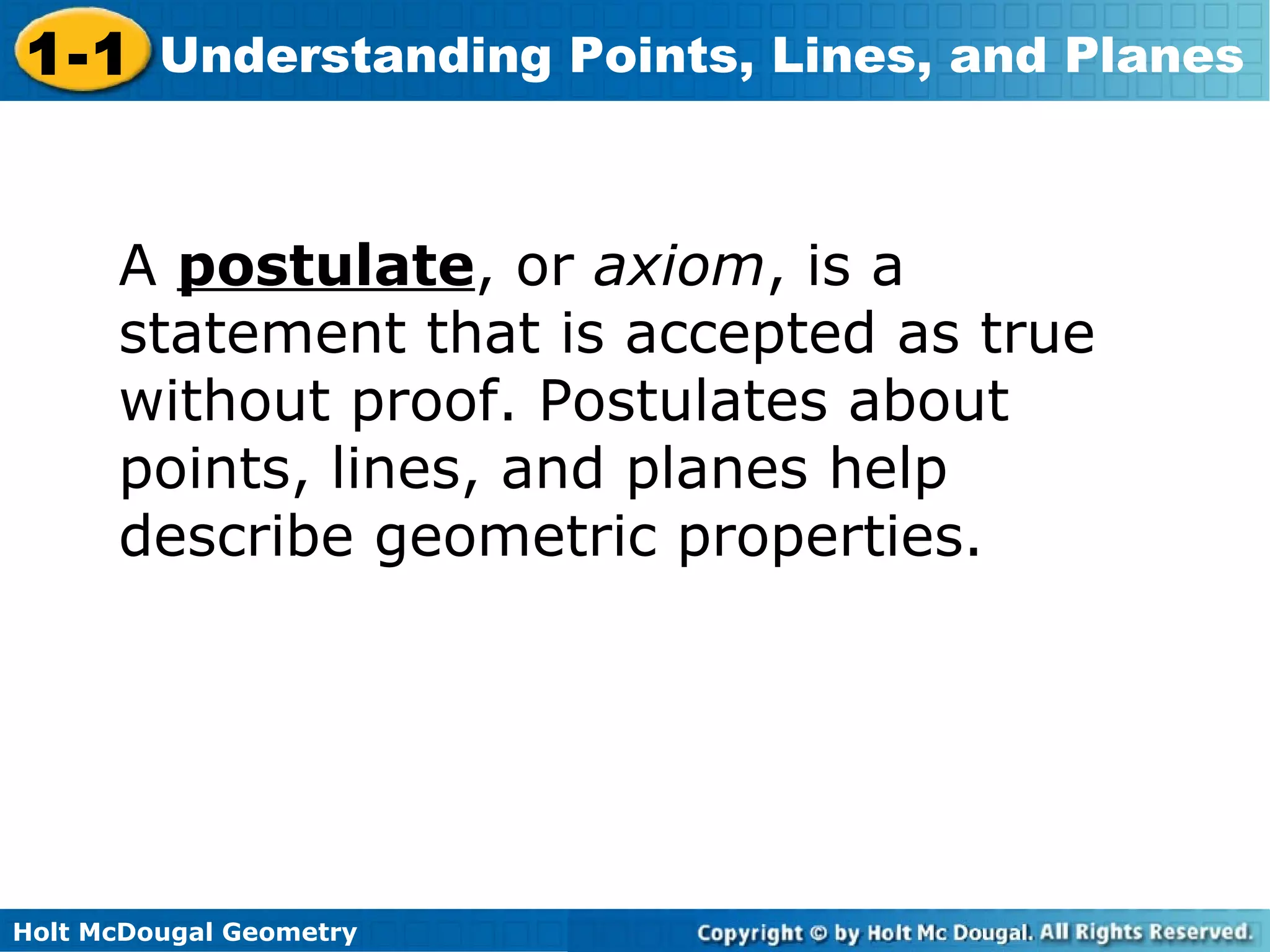 1-1 Understanding Points, Lines, and Planes
A postulate, or axiom, is a
statement that is accepted as true
without proof. Postulates about
points, lines, and planes help
describe geometric properties.

Holt McDougal Geometry

 