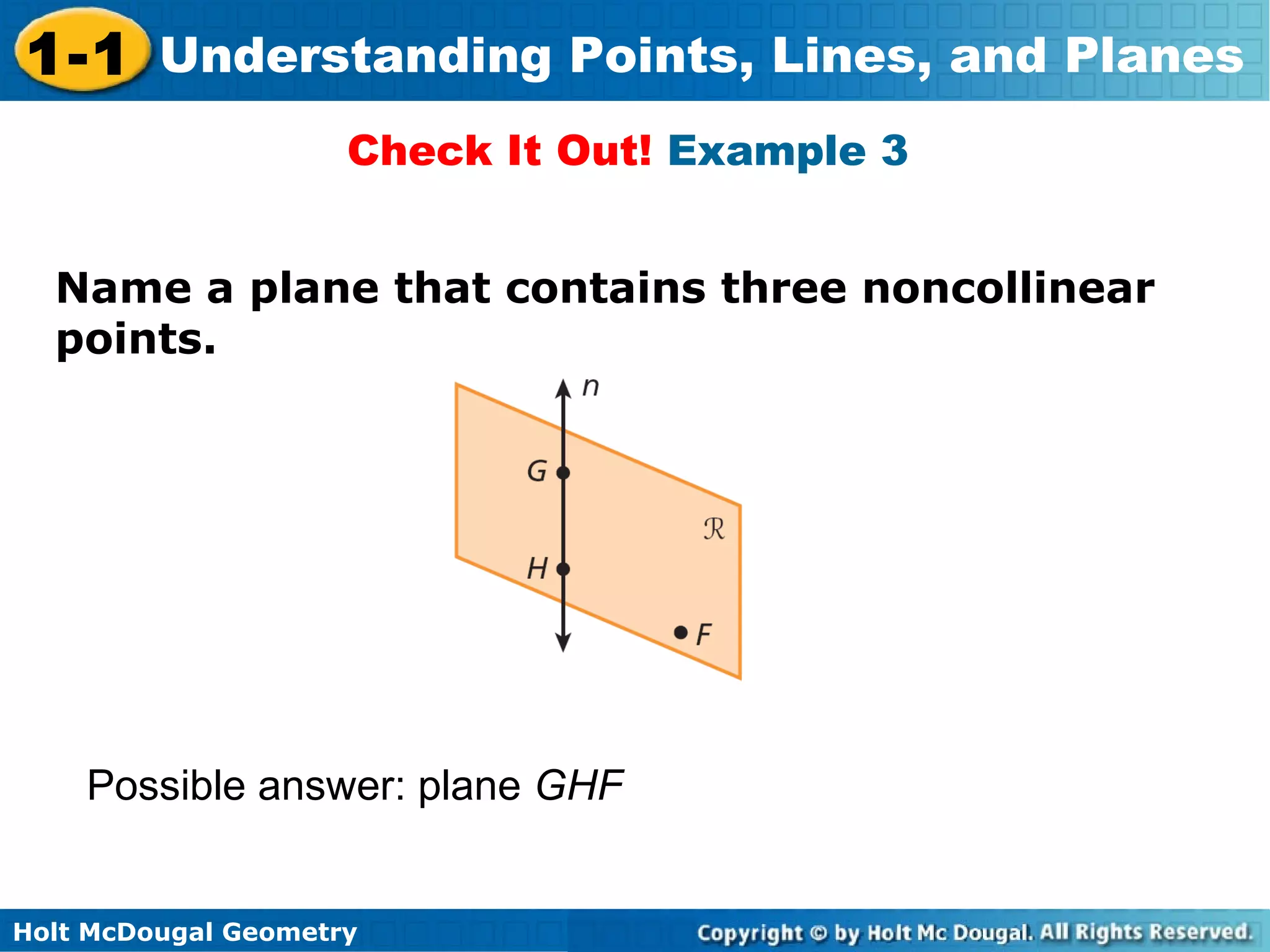 1-1 Understanding Points, Lines, and Planes
Check It Out! Example 3
Name a plane that contains three noncollinear
points.

Possible answer: plane GHF

Holt McDougal Geometry

 