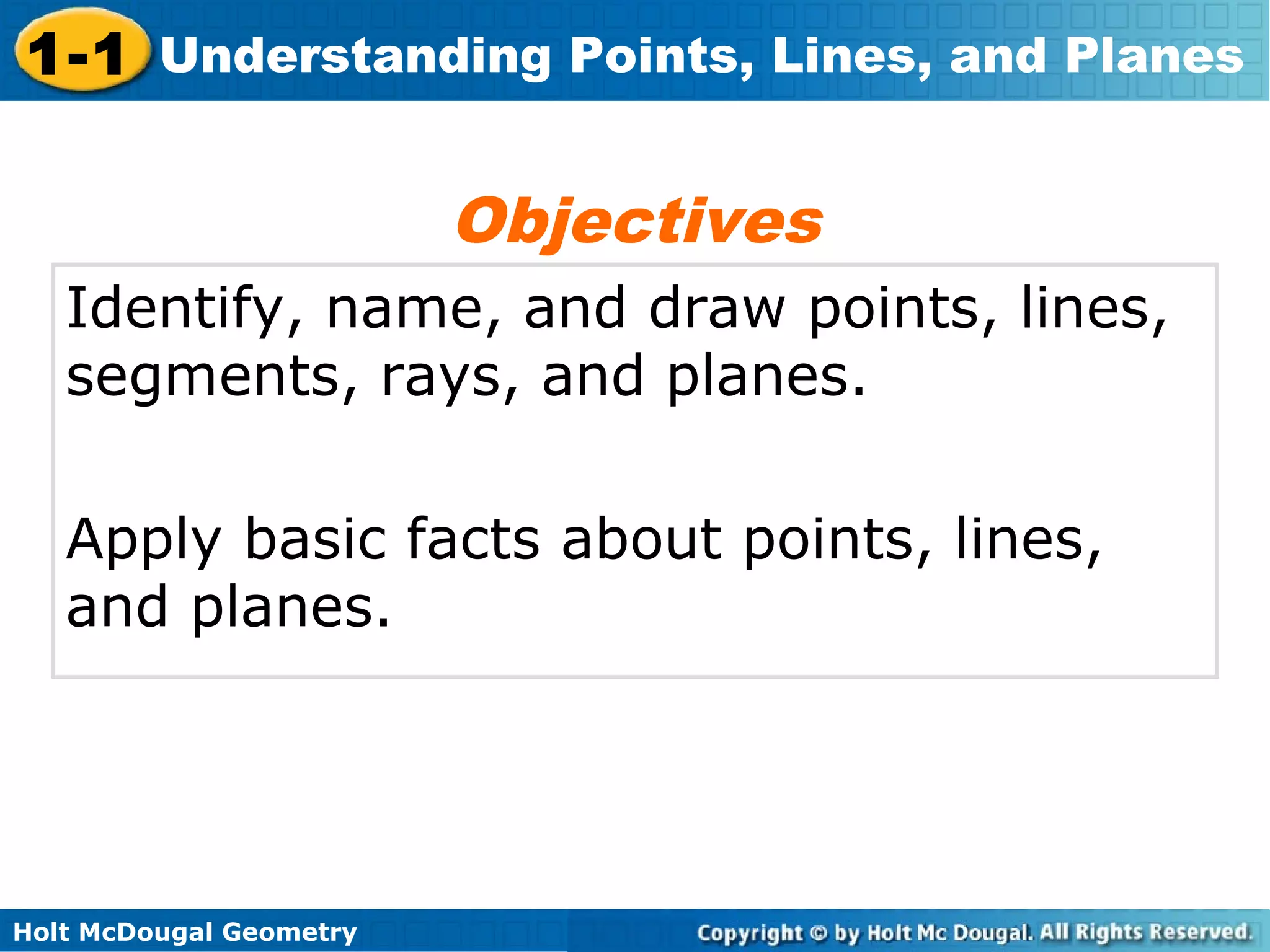 1-1 Understanding Points, Lines, and Planes

Objectives
Identify, name, and draw points, lines,
segments, rays, and planes.
Apply basic facts about points, lines,
and planes.

Holt McDougal Geometry

 