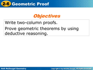 Holt McDougal Geometry
2-6 Geometric Proof
Write two-column proofs.
Prove geometric theorems by using
deductive reasoning.
Objectives
 