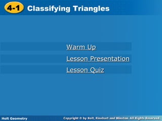 Holt Geometry
4-1 Classifying Triangles4-1 Classifying Triangles
Holt Geometry
Warm UpWarm Up
Lesson PresentationLesson Presentation
Lesson QuizLesson Quiz
 
