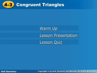 Holt Geometry
4-3 Congruent Triangles4-3 Congruent Triangles
Holt Geometry
Warm UpWarm Up
Lesson PresentationLesson Presentation
Lesson QuizLesson Quiz
 