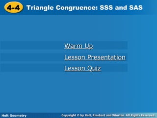 Holt Geometry
4-4 Triangle Congruence: SSS and SAS4-4 Triangle Congruence: SSS and SAS
Holt Geometry
Warm UpWarm Up
Lesson PresentationLesson Presentation
Lesson QuizLesson Quiz
 