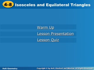 Holt Geometry
4-8 Isosceles and Equilateral Triangles4-8 Isosceles and Equilateral Triangles
Holt Geometry
Warm UpWarm Up
Lesson PresentationLesson Presentation
Lesson QuizLesson Quiz
 