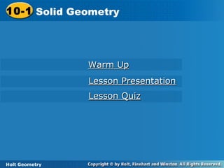 Holt Geometry
10-1 Solid Geometry10-1 Solid Geometry
Holt Geometry
Warm UpWarm Up
Lesson PresentationLesson Presentation
Lesson QuizLesson Quiz
 