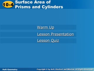 Holt Geometry
10-4 Surface Area of Prisms and Cylinders10-4
Surface Area of
Prisms and Cylinders
Holt Geometry
Warm UpWarm Up
Lesson PresentationLesson Presentation
Lesson QuizLesson Quiz
 