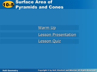 Holt Geometry
10-5 Surface Area of Pyramids and Cones10-5
Surface Area of
Pyramids and Cones
Holt Geometry
Warm UpWarm Up
Lesson PresentationLesson Presentation
Lesson QuizLesson Quiz
 