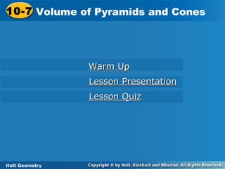 Holt Geometry
10-7 Volume of Pyramids and Cones10-7 Volume of Pyramids and Cones
Holt Geometry
Warm UpWarm Up
Lesson PresentationLesson Presentation
Lesson QuizLesson Quiz
 