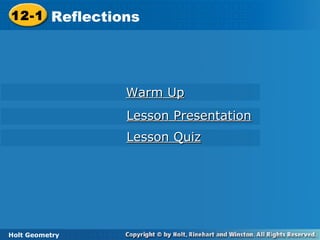 Holt Geometry
12-1 Reflections12-1 Reflections
Holt Geometry
Warm UpWarm Up
Lesson PresentationLesson Presentation
Lesson QuizLesson Quiz
 