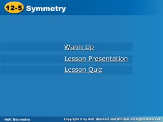 Holt Geometry
12-5 Symmetry12-5 Symmetry
Holt Geometry
Warm UpWarm Up
Lesson PresentationLesson Presentation
Lesson QuizLesson Quiz
 