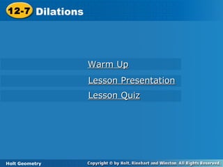 Holt Geometry
12-7 Dilations12-7 Dilations
Holt Geometry
Warm UpWarm Up
Lesson PresentationLesson Presentation
Lesson QuizLesson Quiz
 