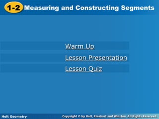 Holt Geometry
1-2 Measuring and Constructing Segments1-2 Measuring and Constructing Segments
Holt Geometry
Warm UpWarm Up
Lesson PresentationLesson Presentation
Lesson QuizLesson Quiz
 