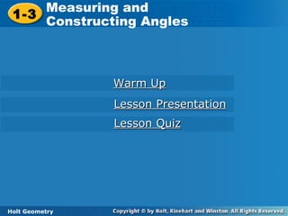 Holt Geometry
1-3 Measuring and Constructing Angles1-3
Measuring and
Constructing Angles
Holt Geometry
Warm UpWarm Up
Lesson PresentationLesson Presentation
Lesson QuizLesson Quiz
 