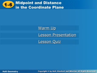 Holt Geometry
1-6
Midpoint and Distance
in the Coordinate Plane1-6
Midpoint and Distance
in the Coordinate Plane
Holt Geometry
Warm UpWarm Up
Lesson PresentationLesson Presentation
Lesson QuizLesson Quiz
 