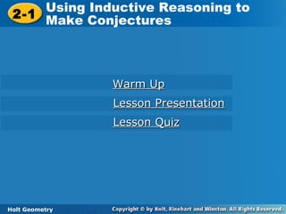 Holt Geometry
2-1
Using Inductive Reasoning to
Make Conjectures2-1
Using Inductive Reasoning to
Make Conjectures
Holt Geometry
Warm UpWarm Up
Lesson PresentationLesson Presentation
Lesson QuizLesson Quiz
 