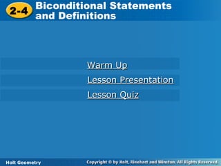 Holt Geometry
2-4
Biconditional Statements
and Definitions2-4
Biconditional Statements
and Definitions
Holt Geometry
Warm UpWarm Up
Lesson PresentationLesson Presentation
Lesson QuizLesson Quiz
 