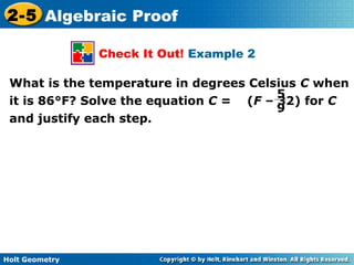 Holt Geometry
2-5 Algebraic Proof
Check It Out! Example 2
What is the temperature in degrees Celsius C when
it is 86°F? Solve the equation C = (F – 32) for C
and justify each step.
5
9
 