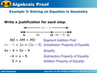 Holt Geometry
2-5 Algebraic Proof
Write a justification for each step.
Example 3: Solving an Equation in Geometry
NO = NM + MO
4x – 4 = 2x + (3x – 9) Substitution Property of Equality
Segment Addition Post.
4x – 4 = 5x – 9 Simplify.
–4 = x – 9
5 = x Addition Property of Equality
Subtraction Property of Equality
 