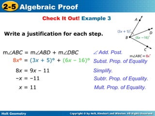 Holt Geometry
2-5 Algebraic Proof
Check It Out! Example 3
Write a justification for each step.
x = 11
Subst. Prop. of Equality8x° = (3x + 5)° + (6x – 16)°
8x = 9x – 11 Simplify.
–x = –11 Subtr. Prop. of Equality.
Mult. Prop. of Equality.
∠ Add. Post.m∠ABC = m∠ABD + m∠DBC
 