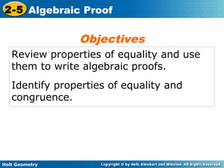 Holt Geometry
2-5 Algebraic Proof
Review properties of equality and use
them to write algebraic proofs.
Identify properties of equality and
congruence.
Objectives
 